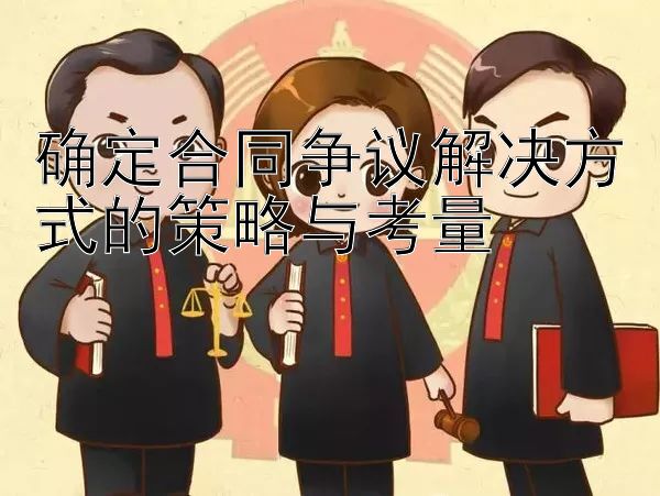 确定合同争议解决方式的策略与考量