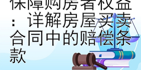 违约责任明确，保障购房者权益：详解房屋买卖合同中的赔偿条款