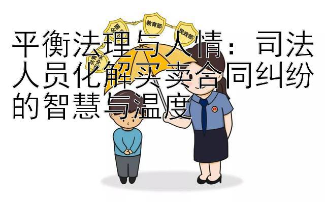 平衡法理与人情：司法人员化解买卖合同纠纷的智慧与温度