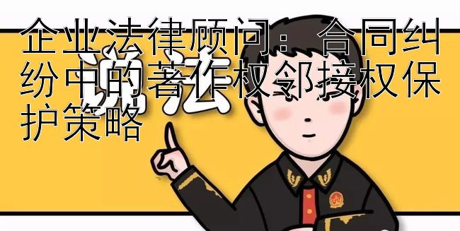 企业法律顾问：合同纠纷中的著作权邻接权保护策略