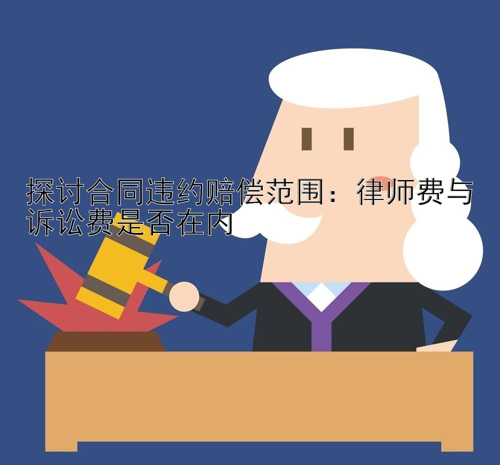 探讨合同违约赔偿范围：律师费与诉讼费是否在内