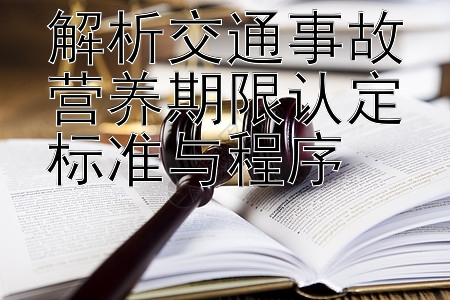 解析交通事故营养期限认定标准与程序