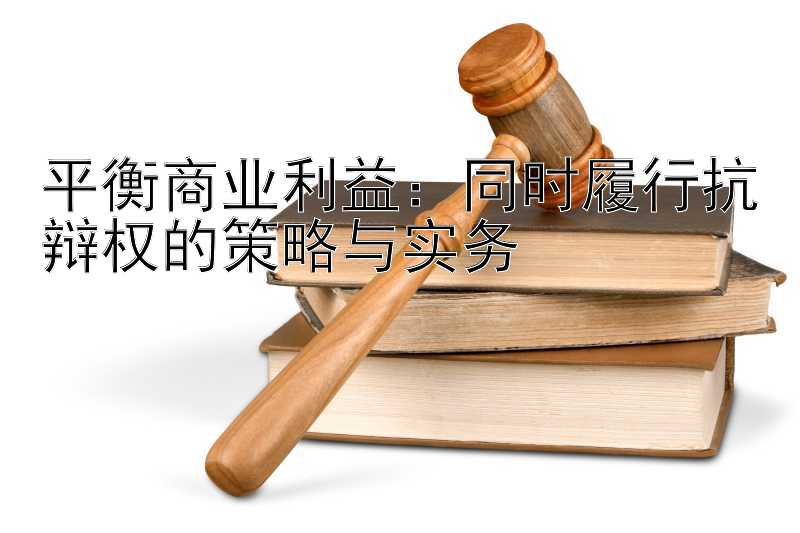 平衡商业利益：同时履行抗辩权的策略与实务