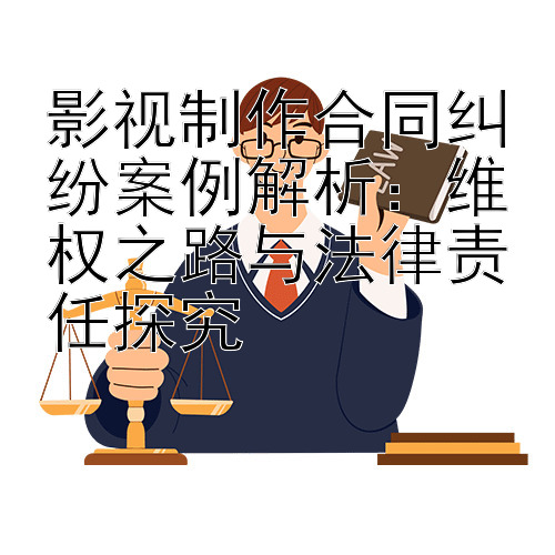 影视制作合同纠纷案例解析：维权之路与法律责任探究