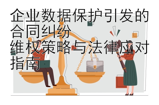 企业数据保护引发的合同纠纷  
维权策略与法律应对指南