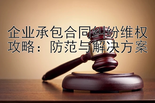 企业承包合同纠纷维权攻略：防范与解决方案