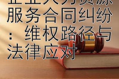 企业人力资源服务合同纠纷：维权路径与法律应对