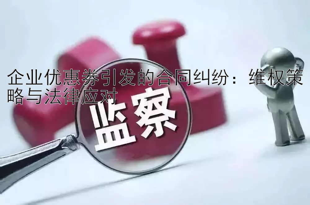 企业优惠券引发的合同纠纷：维权策略与法律应对