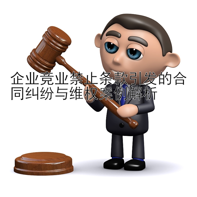 企业竞业禁止条款引发的合同纠纷与维权案例解析