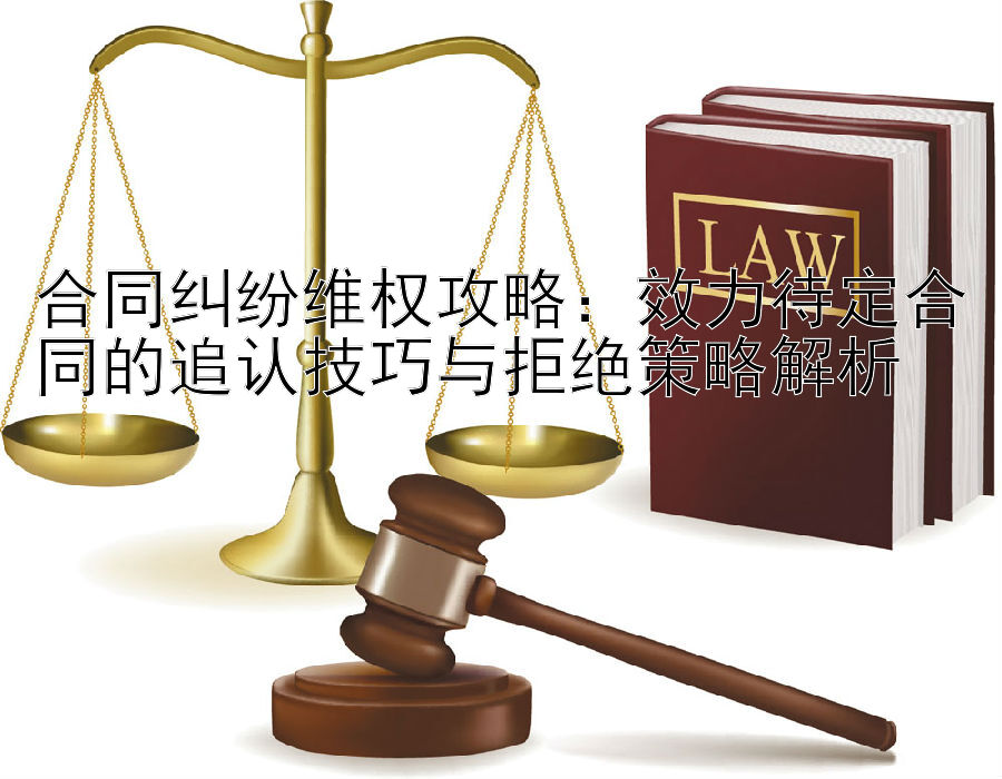 合同纠纷维权攻略：效力待定合同的追认技巧与拒绝策略解析