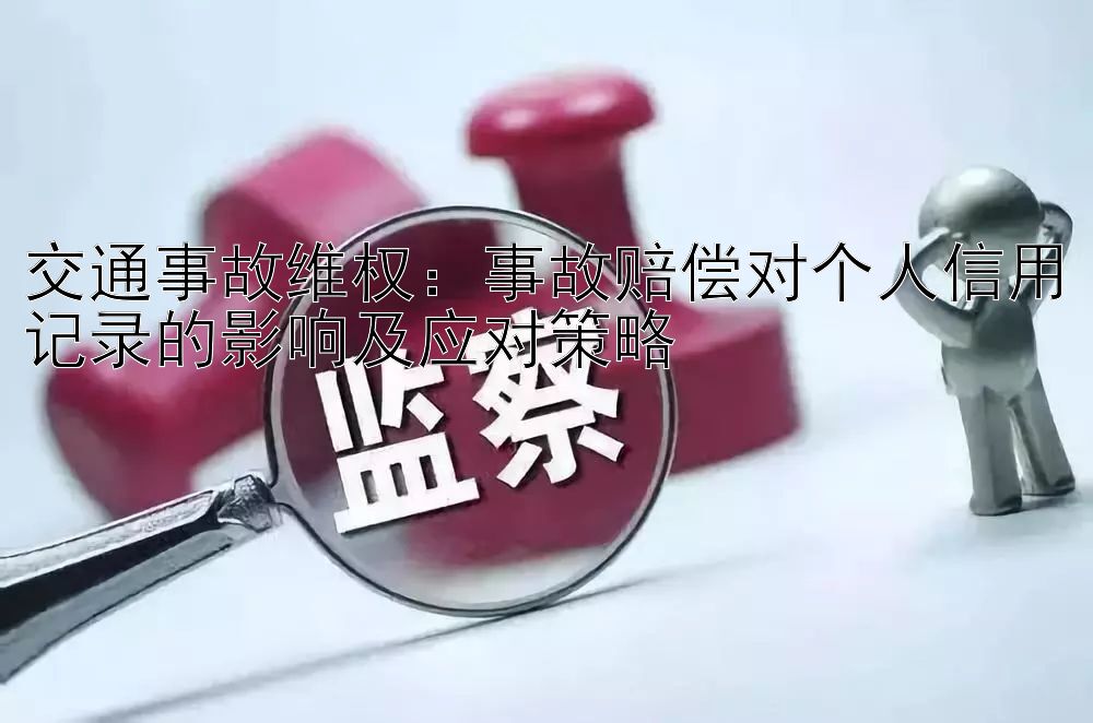 交通事故维权：事故赔偿对个人信用记录的影响及应对策略