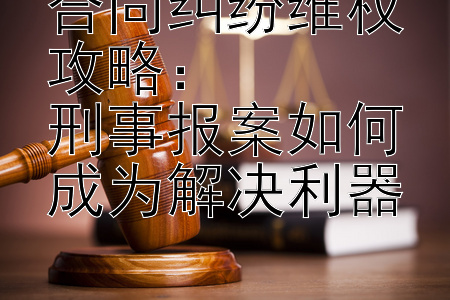 合同纠纷维权攻略：  
刑事报案如何成为解决利器