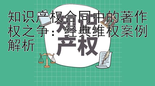 知识产权合同中的著作权之争：经典维权案例解析