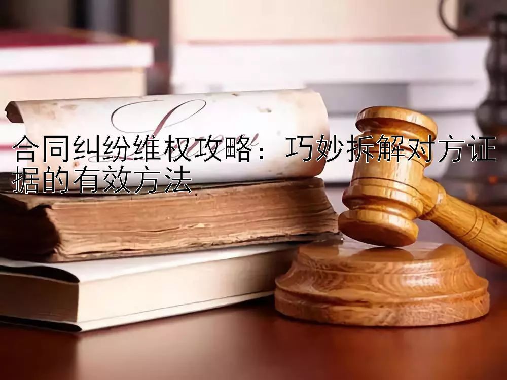 合同纠纷维权攻略：巧妙拆解对方证据的有效方法