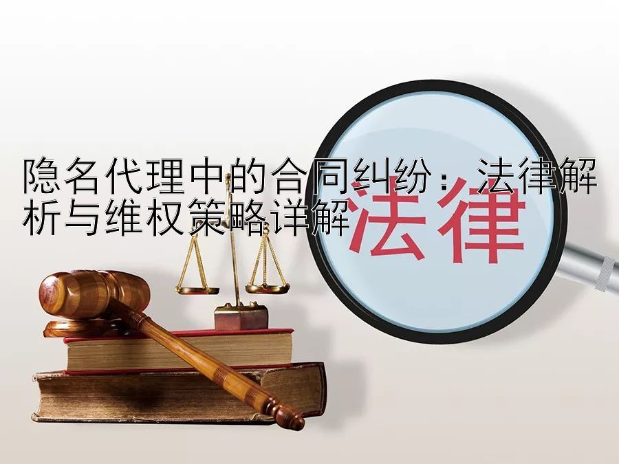 隐名代理中的合同纠纷：法律解析与维权策略详解