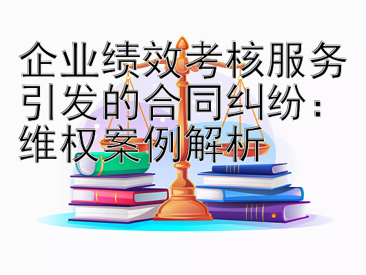 企业绩效考核服务引发的合同纠纷：维权案例解析