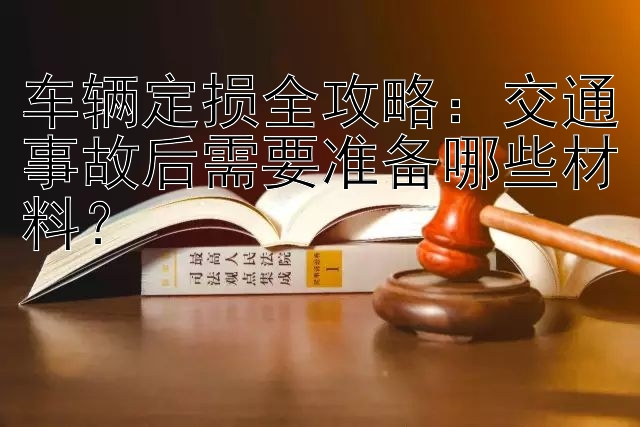 车辆定损全攻略：交通事故后需要准备哪些材料？