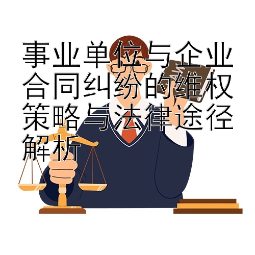 事业单位与企业合同纠纷的维权策略与法律途径解析